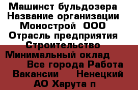 Машинст бульдозера › Название организации ­ Монострой, ООО › Отрасль предприятия ­ Строительство › Минимальный оклад ­ 20 000 - Все города Работа » Вакансии   . Ненецкий АО,Харута п.